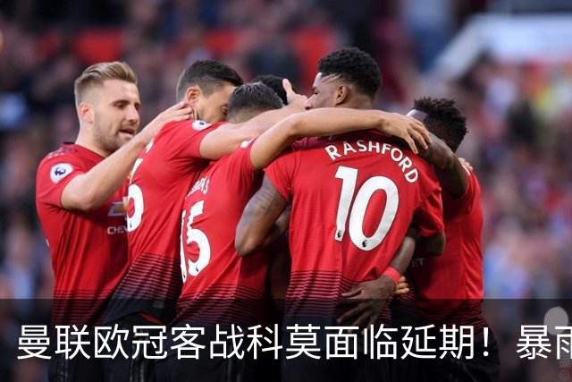 曼联欧冠客战科莫面临延期！暴雨或有助卡里克，期望残缺防线力争零封