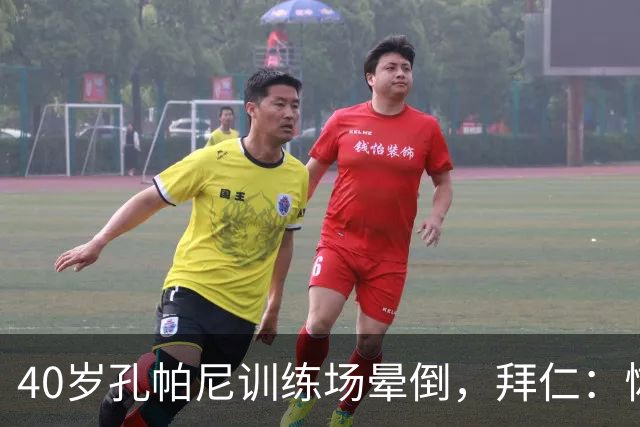 40岁孔帕尼训练场晕倒，拜仁：恢复要按周算